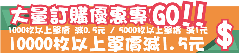 10000枚以上單價減1.5元 1000枚以上單價 減0.5元 / 5000枚以上單價 減1元$$GO!!GO!!大量訂購優惠專案大量訂購優惠專案