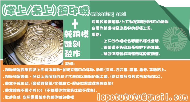 (掌上/桌上)鋼印機說明:+.鋼印機是在壓在紙上的防偽鋼印-呈現立體凹凸浮印、適用(文件.合約書.證書.票卷.等紙質上.
.鋼印模是圓形，所以上面所寫的尺寸代表可以雕刻的最大值.(可以設計成各式形狀都可以).
.圖案不限形狀.(圖樣與簡單/字體越大-壓印效果越漂亮與成型)
.圖案線條不要小於1pt (不然壓印效果會比較不漂亮).
.歡迎來信、您所需要製作的鋼印雕刻圖檔採用較複雜製程/上下都是銅製模作凹凸雕刻
在壓印紙張時是您最好的選擇工具.
優點:
     .上下凹凸模咬合間距有彈性空間.
     .銅製模不會因為長時間下而生鏽.
     .雕刻深度較好依照紙張厚度調整.製作雕刻純銅模(掌上/桌上)鋼印機