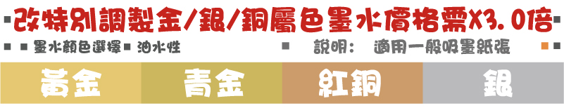 油水性說明:  適用一般吸墨紙張銀紅銅青金黃金墨水顏色選擇改特別調製金/銀/銅屬色墨水價格需X3.0倍
