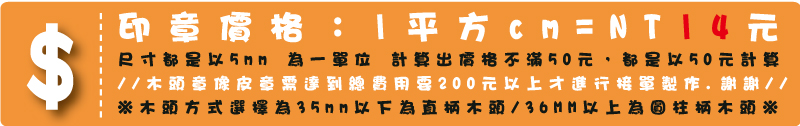印章價格：1平方cm=14元 本橡皮章是深度加工製程依尺寸大小幫您搭配薄或厚泡棉 讓您壓印時更好壓.不滿1cm以1cm計算，尺寸都是以5mm為一單位計算出價格不滿50元，都是以50元計算※木頭方式選擇為35mm以下為直柄木頭/36MM以上為圓柱柄木頭※※//木頭章像皮章需達到總費用要200元以上才進行接單製作.謝謝//

