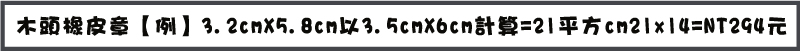 木頭橡皮章【例】3.2cmX5.8cm以3.5cmX6cm計算=21平方cm21x14=NT294元